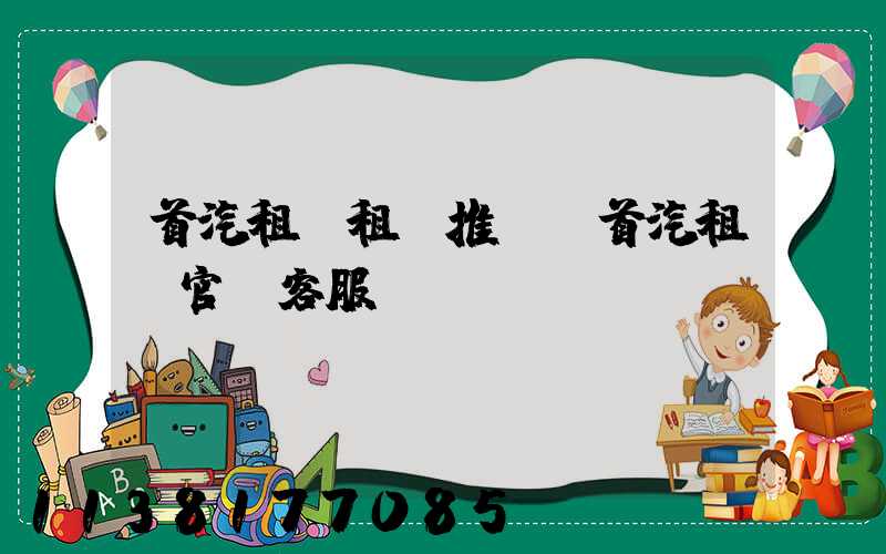 首汽租車租車推薦(首汽租車官網客服電話)