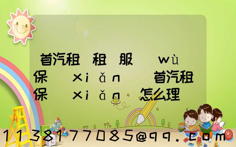首汽租車租車服務(wù)保險(xiǎn)(首汽租車保險(xiǎn)怎么理賠)