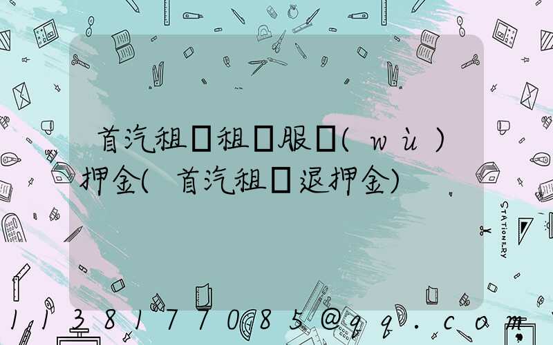 首汽租車租車服務(wù)押金(首汽租車退押金)