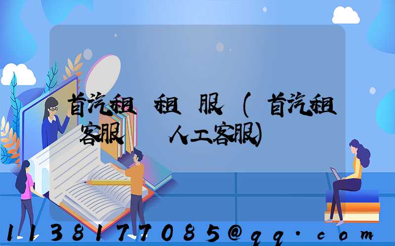 首汽租車租車服務(首汽租車客服電話人工客服)