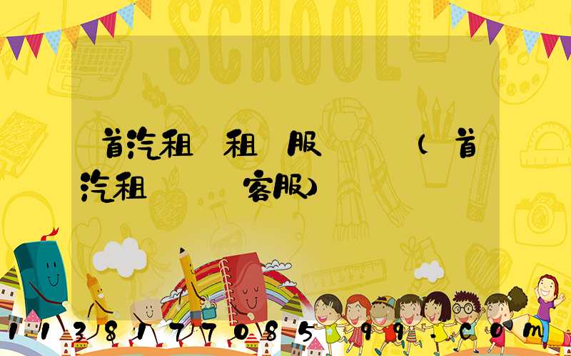 首汽租車租車服務優勢(首汽租車電話客服)