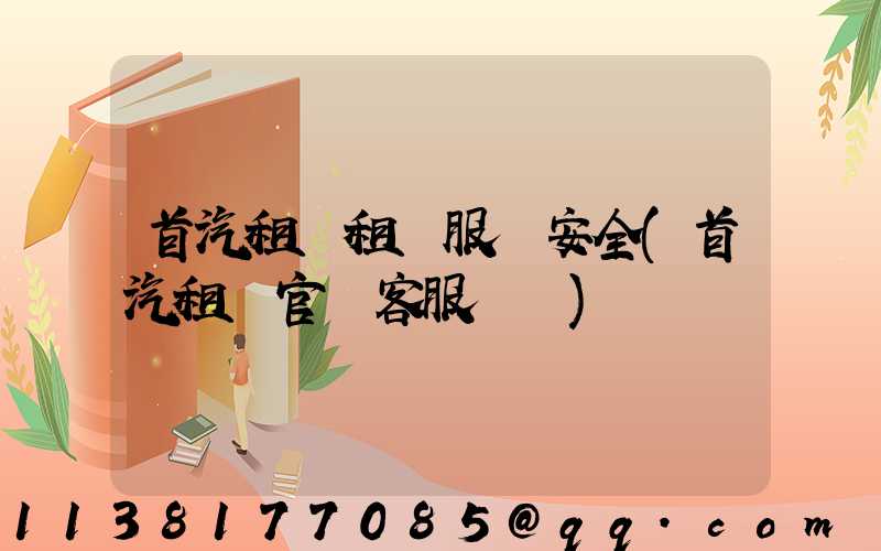 首汽租車租車服務安全(首汽租車官網客服電話)