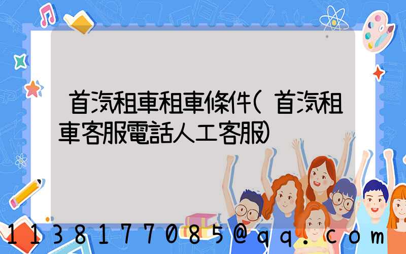 首汽租車租車條件(首汽租車客服電話人工客服)