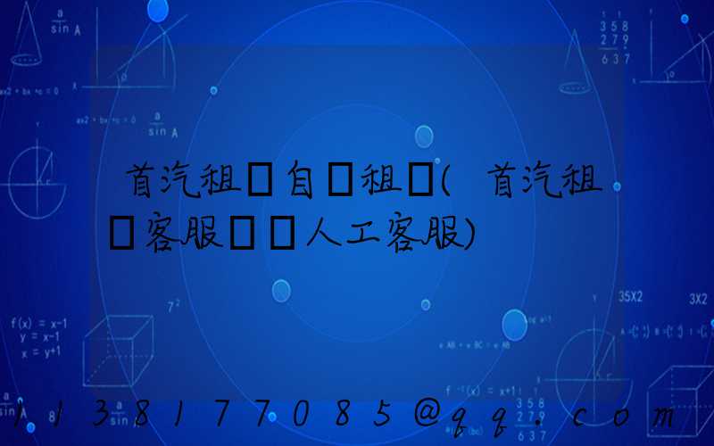 首汽租車自駕租車(首汽租車客服電話人工客服)