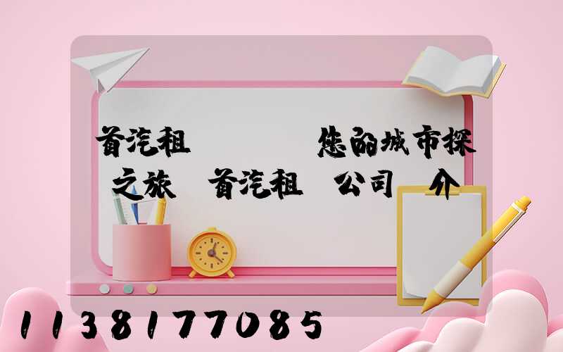 首汽租車：開啟您的城市探險之旅(首汽租車公司簡介)