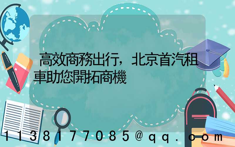 高效商務出行，北京首汽租車助您開拓商機