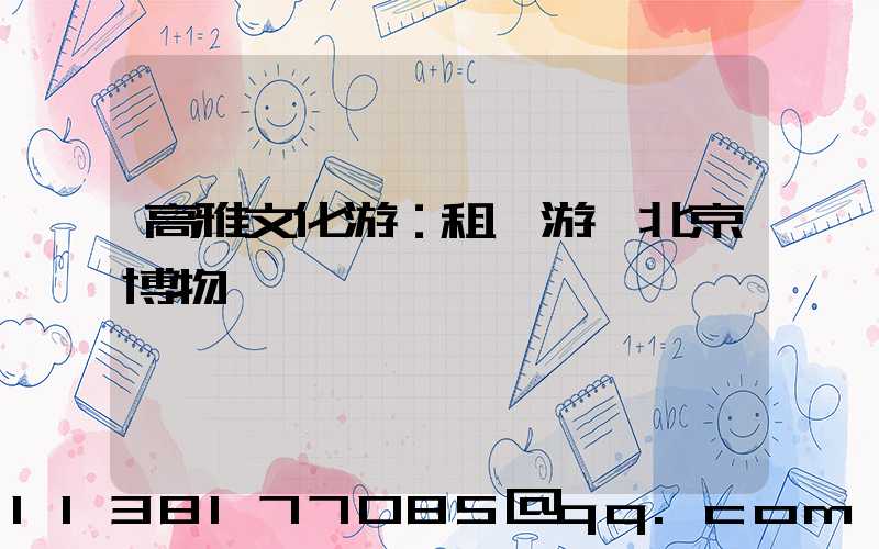 高雅文化游：租車游覽北京博物館